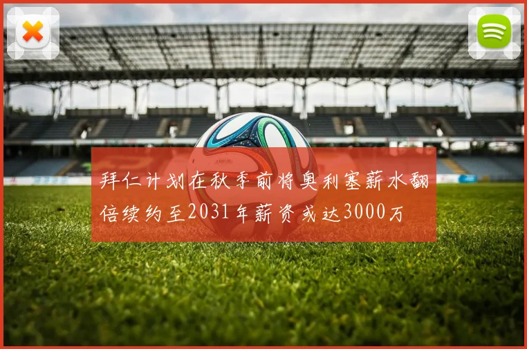 拜仁计划在秋季前将奥利塞薪水翻倍续约至2031年薪资或达3000万