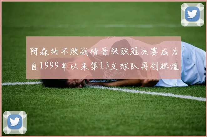 阿森纳不败战绩晋级欧冠决赛成为自1999年以来第13支球队再创辉煌