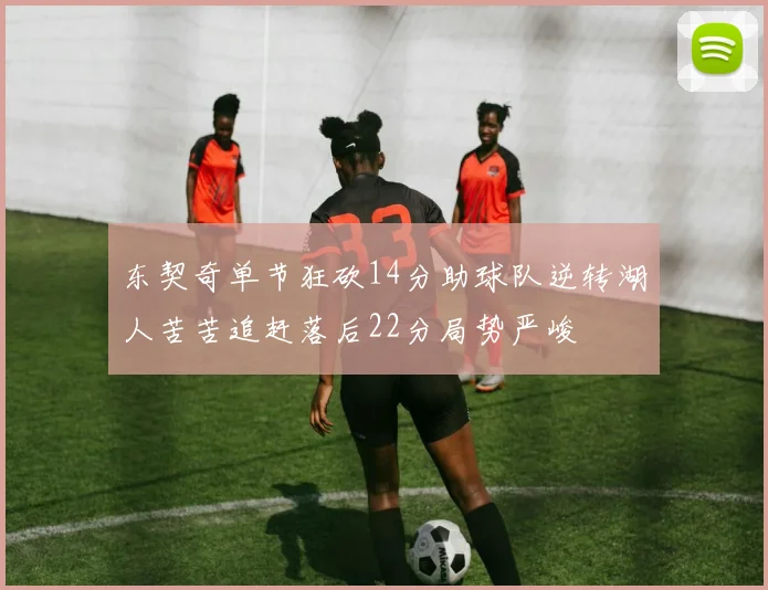 东契奇单节狂砍14分助球队逆转湖人苦苦追赶落后22分局势严峻