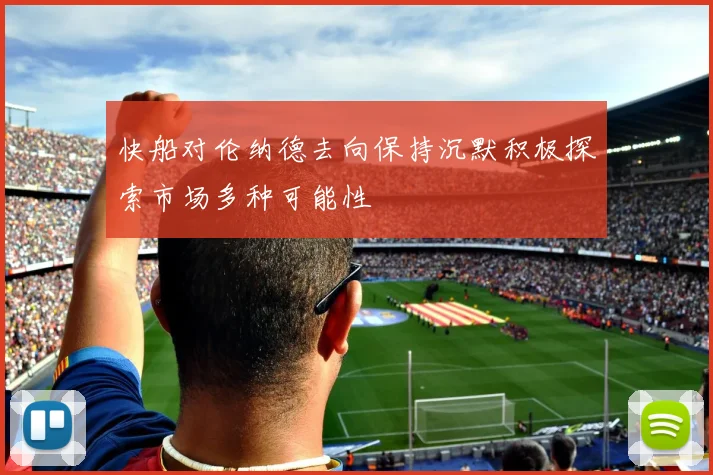 快船对伦纳德去向保持沉默积极探索市场多种可能性