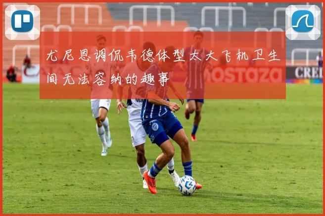 尤尼恩调侃韦德体型太大飞机卫生间无法容纳的趣事