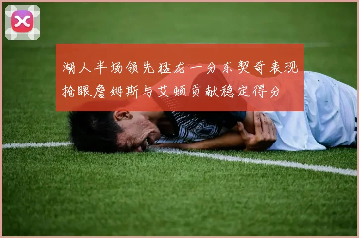 湖人半场领先猛龙一分东契奇表现抢眼詹姆斯与艾顿贡献稳定得分