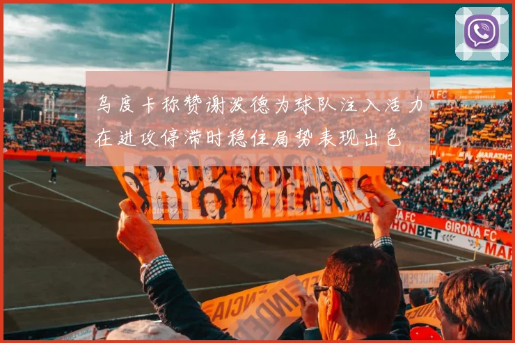 乌度卡称赞谢泼德为球队注入活力在进攻停滞时稳住局势表现出色