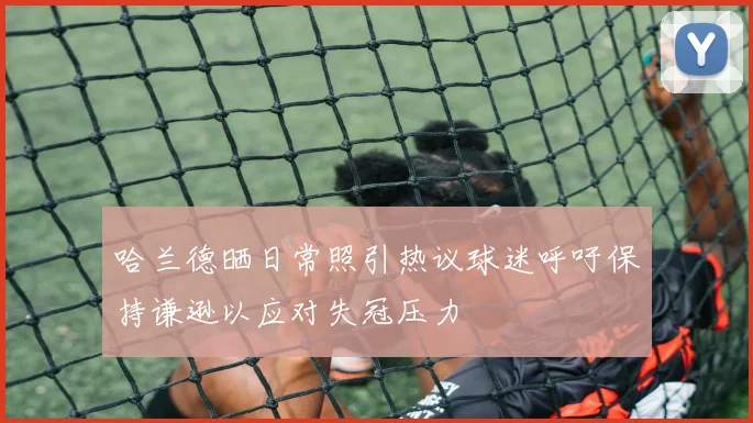 哈兰德晒日常照引热议球迷呼吁保持谦逊以应对失冠压力