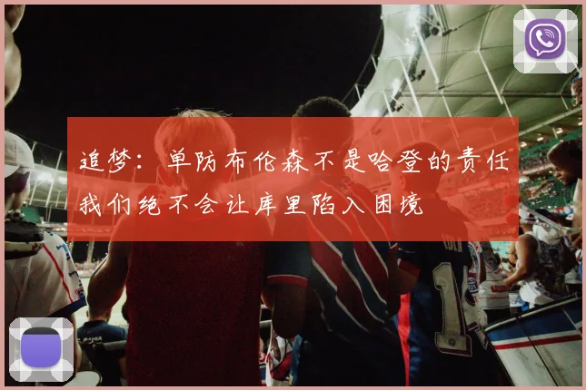 追梦：单防布伦森不是哈登的责任我们绝不会让库里陷入困境