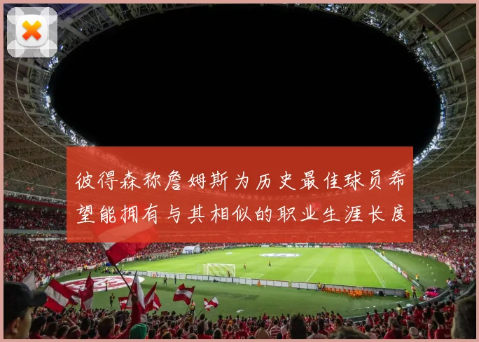 彼得森称詹姆斯为历史最佳球员希望能拥有与其相似的职业生涯长度