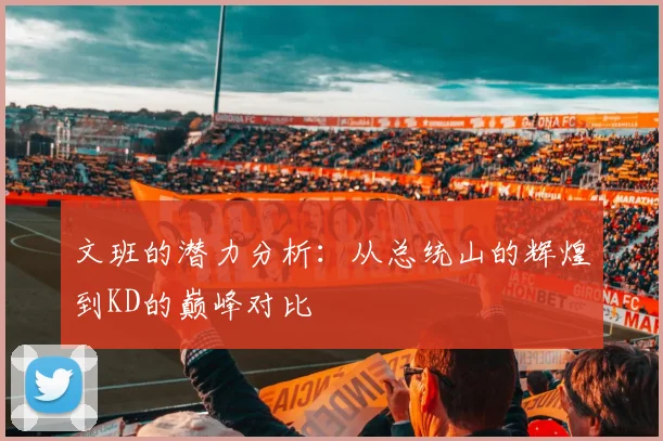 文班的潜力分析：从总统山的辉煌到KD的巅峰对比