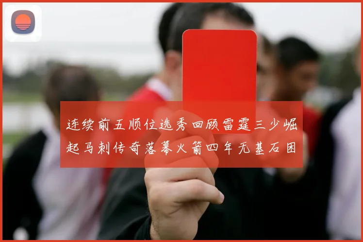 连续前五顺位选秀回顾雷霆三少崛起马刺传奇落幕火箭四年无基石困境