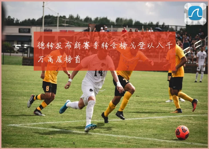 德转发布新赛季转会榜戈登以八千万高居榜首