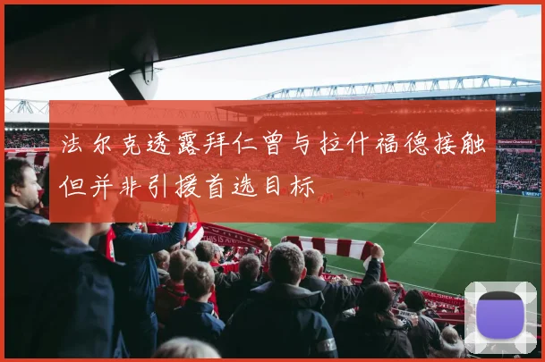 法尔克透露拜仁曾与拉什福德接触但并非引援首选目标