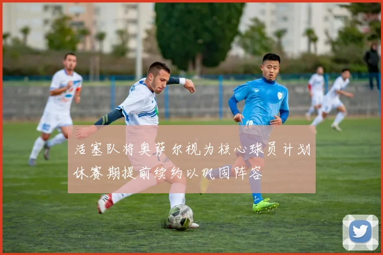 活塞队将奥萨尔视为核心球员计划休赛期提前续约以巩固阵容