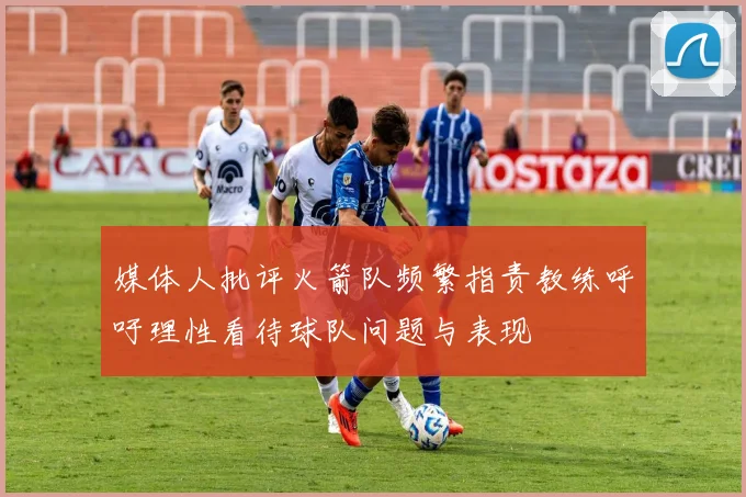 媒体人批评火箭队频繁指责教练呼吁理性看待球队问题与表现