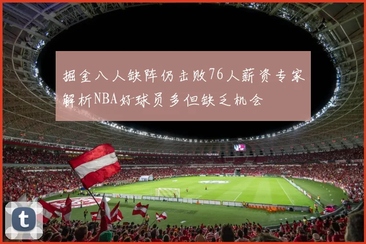 掘金八人缺阵仍击败76人薪资专家解析NBA好球员多但缺乏机会