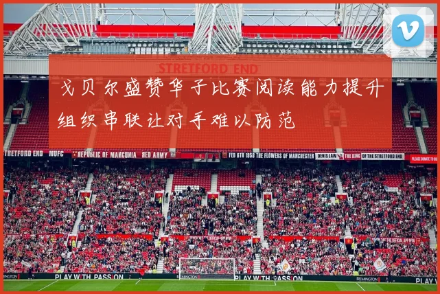 戈贝尔盛赞华子比赛阅读能力提升组织串联让对手难以防范