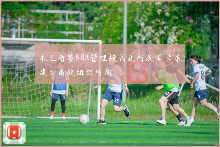 米兰借鉴NBA管理模式进行改革力求建立高效组织结构