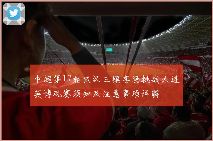 中超第17轮武汉三镇客场挑战大连英博观赛须知及注意事项详解