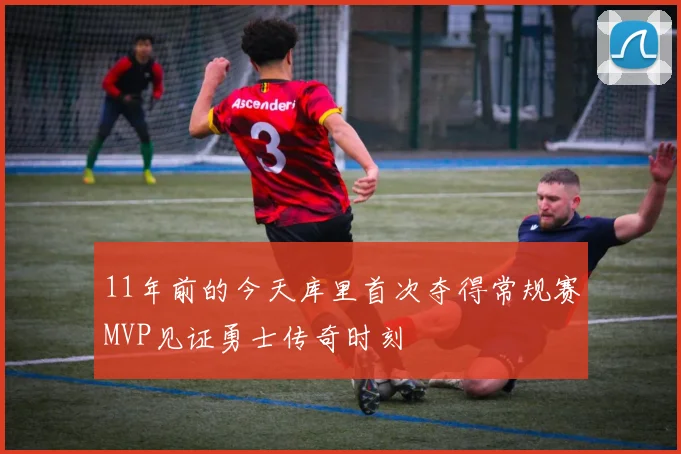11年前的今天库里首次夺得常规赛MVP见证勇士传奇时刻