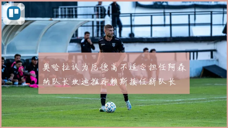 奥哈拉认为厄德高不适合担任阿森纳队长坎迪推荐赖斯接任新队长