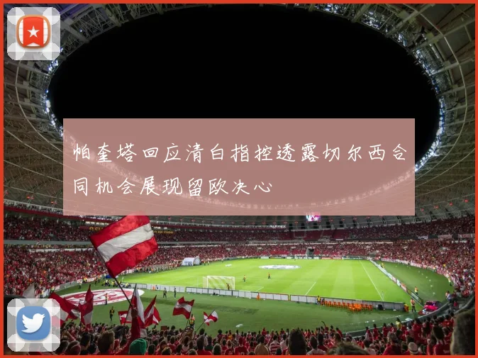 帕奎塔回应清白指控透露切尔西合同机会展现留欧决心