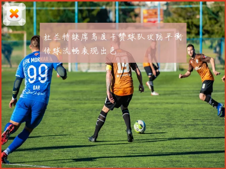 杜兰特缺席乌度卡赞球队攻防平衡传球流畅表现出色