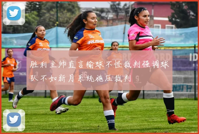 胜利主帅直言输球不怪裁判强调球队不如新月系统施压裁判