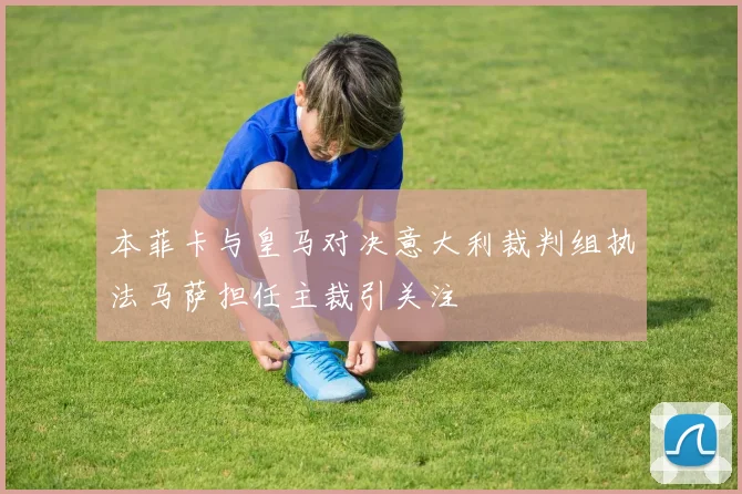 本菲卡与皇马对决意大利裁判组执法马萨担任主裁引关注