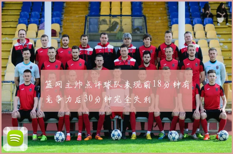 篮网主帅点评球队表现前18分钟有竞争力后30分钟完全失利