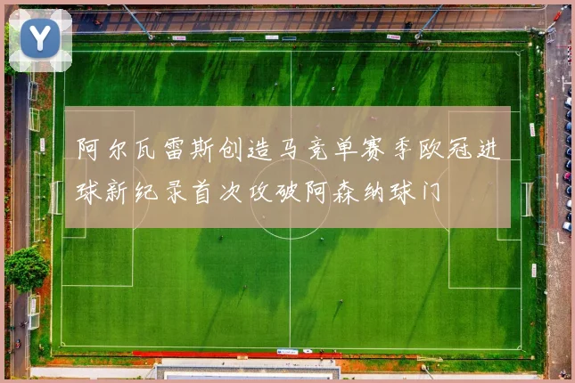阿尔瓦雷斯创造马竞单赛季欧冠进球新纪录首次攻破阿森纳球门