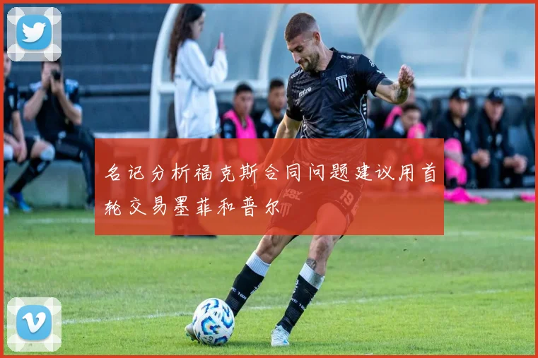 名记分析福克斯合同问题建议用首轮交易墨菲和普尔