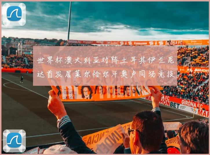 世界杯澳大利亚对阵土耳其伊兰昆达首发居莱尔恰尔汗奥卢同场竞技