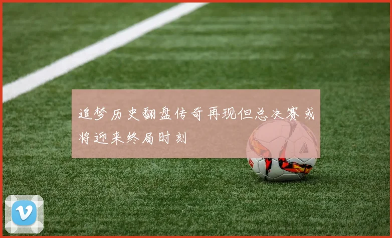 追梦历史翻盘传奇再现但总决赛或将迎来终局时刻