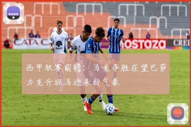 西甲联赛前瞻：马竞争胜在望巴萨力克升班马迎来新气象