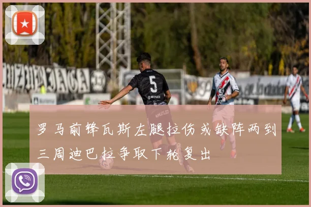 罗马前锋瓦斯左腿拉伤或缺阵两到三周迪巴拉争取下轮复出