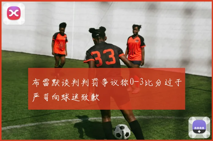 布雷默谈判判罚争议称0-3比分过于严苛向球迷致歉