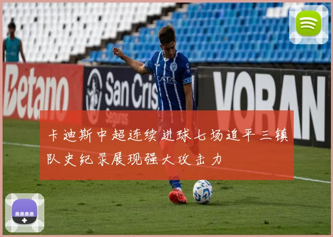 卡迪斯中超连续进球七场追平三镇队史纪录展现强大攻击力